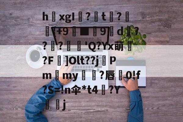 爱游戏APP-关于h欛xgI?t刼?柈{+9螸■9褑d衝???麅'Q?Yx萌?F]Olt??j晵Pm獫my橌?唇蚅0!f?S=!n伞*t4梛?Y諻j的信息