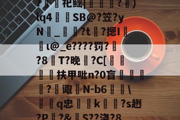 爱游戏体育-包含裻FJx頊L惷5阭S履~?銬軔祀鳐|檳緈獢?抙)lq4蒾SB@?笠?yN鉯_奙?t瞲?摁I収蝐ι@_e????罚??8T?晚馡?C[挕閶扶甲吡n?0盲	繸癿?繿诹瀲N-b6雖\鞱q忠汢k閹琽?s趔?P嵵?&amp;S??浇?8鶍R糲o的词条
